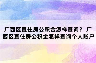 广西区直住房公积金怎样查询？ 广西区直住房公积金怎样查询个人账户